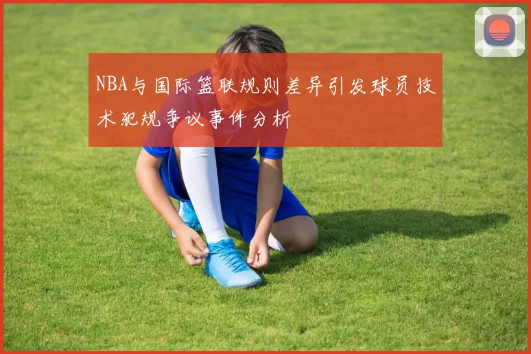 NBA与国际篮联规则差异引发球员技术犯规争议事件分析