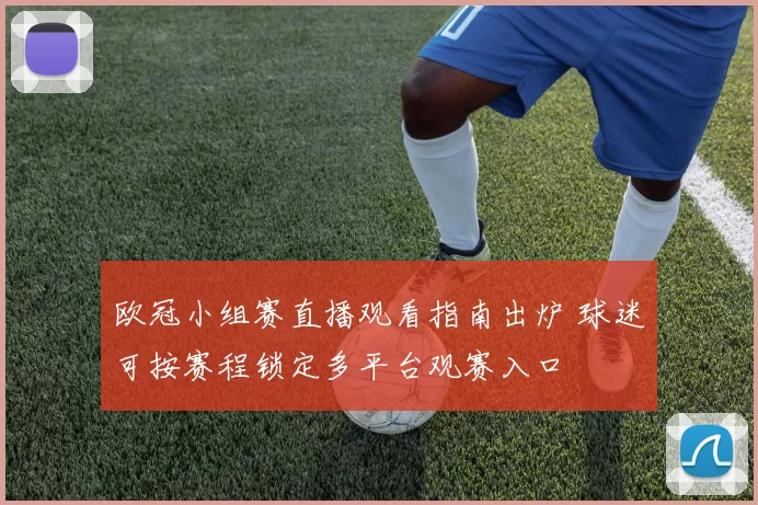 欧冠小组赛直播观看指南出炉 球迷可按赛程锁定多平台观赛入口
