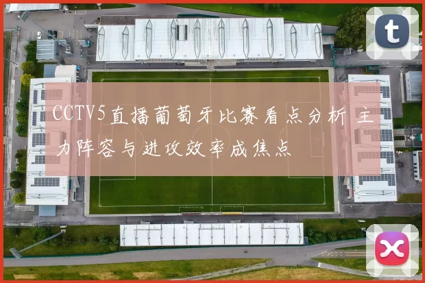 CCTV5直播葡萄牙比赛看点分析 主力阵容与进攻效率成焦点