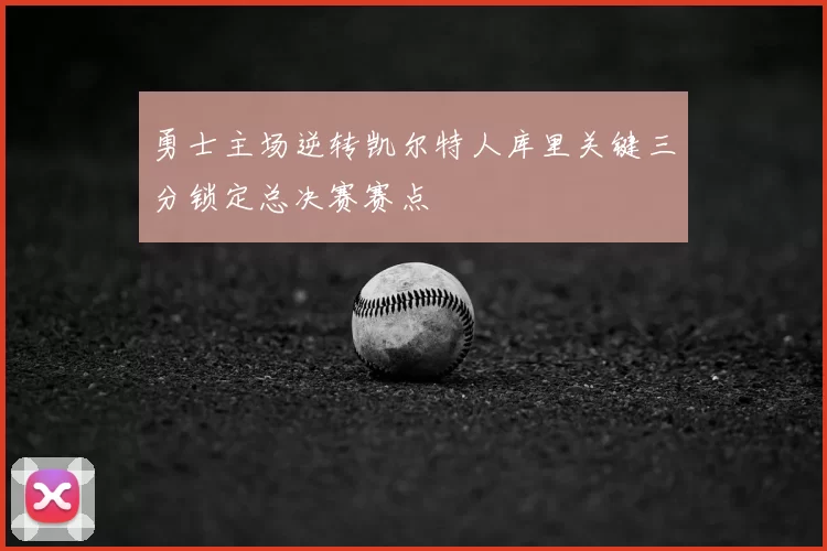 勇士主场逆转凯尔特人库里关键三分锁定总决赛赛点