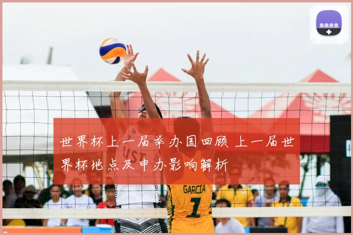世界杯上一届举办国回顾 上一届世界杯地点及申办影响解析