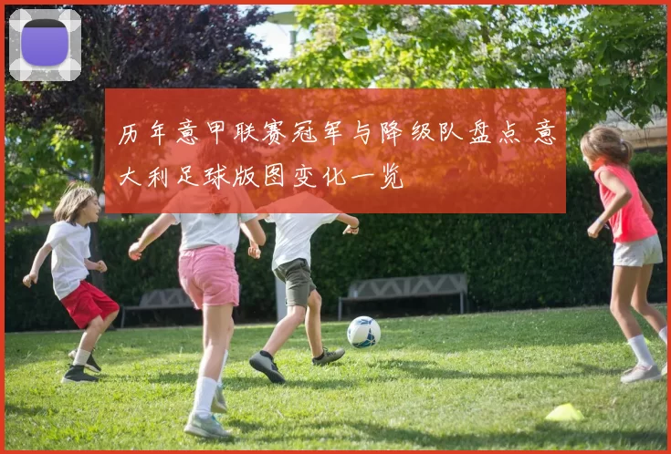 历年意甲联赛冠军与降级队盘点 意大利足球版图变化一览