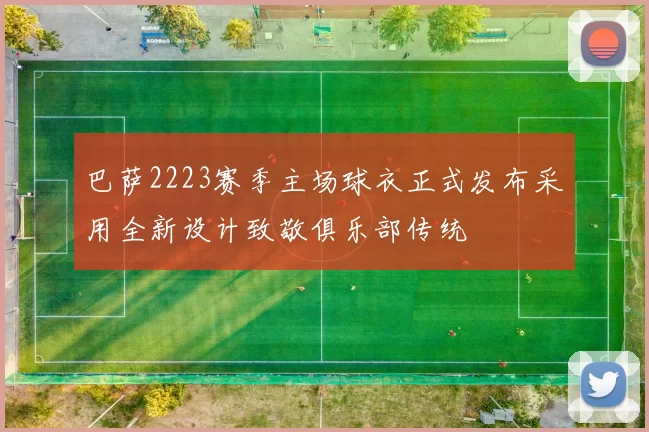 巴萨2223赛季主场球衣正式发布采用全新设计致敬俱乐部传统