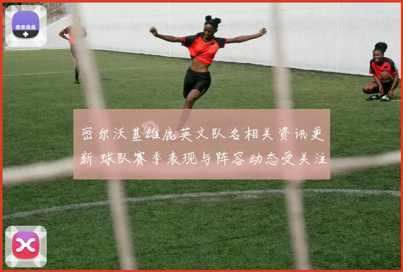 密尔沃基雄鹿英文队名相关资讯更新 球队赛季表现与阵容动态受关注