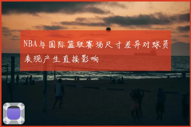 NBA与国际篮联赛场尺寸差异对球员表现产生直接影响