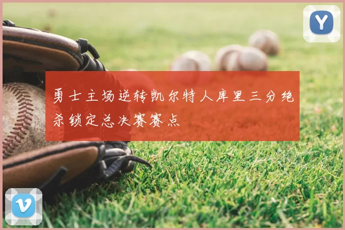 勇士主场逆转凯尔特人库里三分绝杀锁定总决赛赛点