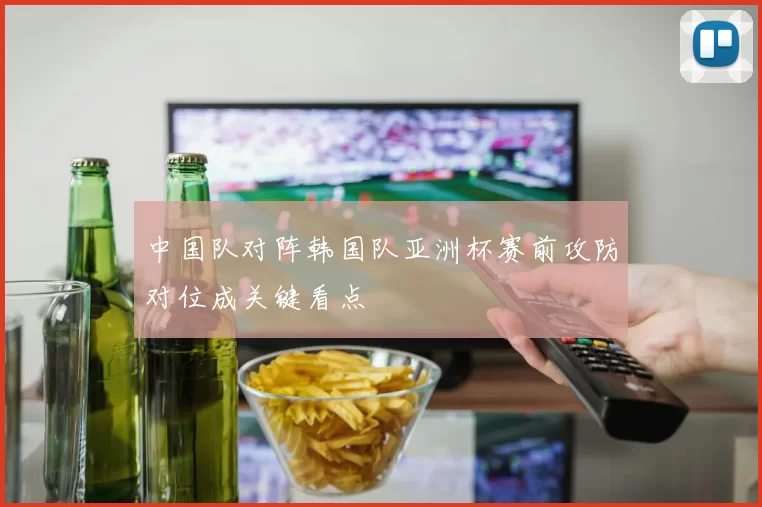 中国队对阵韩国队亚洲杯赛前攻防对位成关键看点