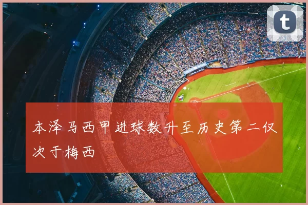 本泽马西甲进球数升至历史第二仅次于梅西