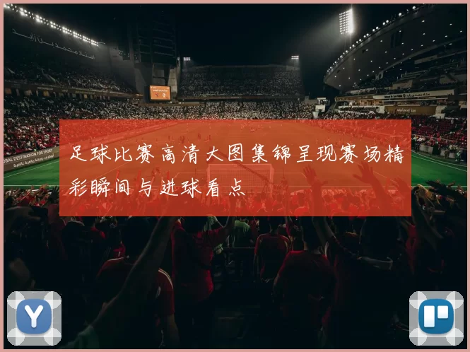 足球比赛高清大图集锦呈现赛场精彩瞬间与进球看点