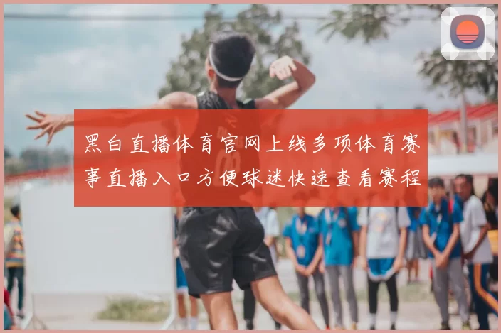 黑白直播体育官网上线多项体育赛事直播入口方便球迷快速查看赛程与比分