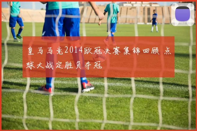 皇马马竞2014欧冠决赛集锦回顾 点球大战定胜负夺冠