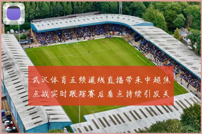 武汉体育五频道线直播带来中超焦点战实时跟踪赛后看点持续引发关注
