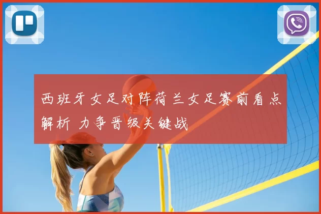 西班牙女足对阵荷兰女足赛前看点解析 力争晋级关键战