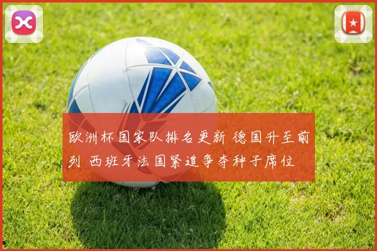欧洲杯国家队排名更新 德国升至前列 西班牙法国紧追争夺种子席位