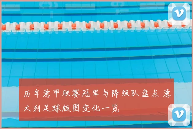 历年意甲联赛冠军与降级队盘点 意大利足球版图变化一览