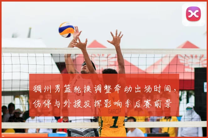 稠州男篮轮换调整牵动出场时间,伤停与外援发挥影响季后赛前景