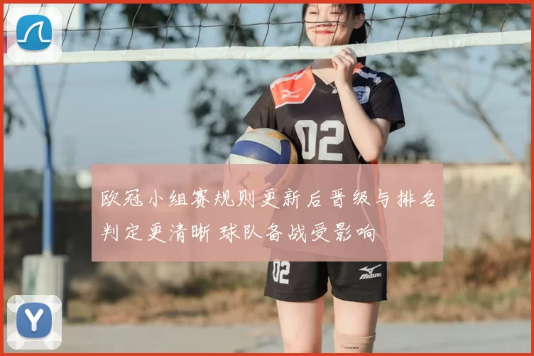 欧冠小组赛规则更新后晋级与排名判定更清晰 球队备战受影响