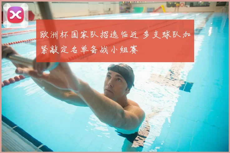 欧洲杯国家队招选临近 多支球队加紧敲定名单备战小组赛