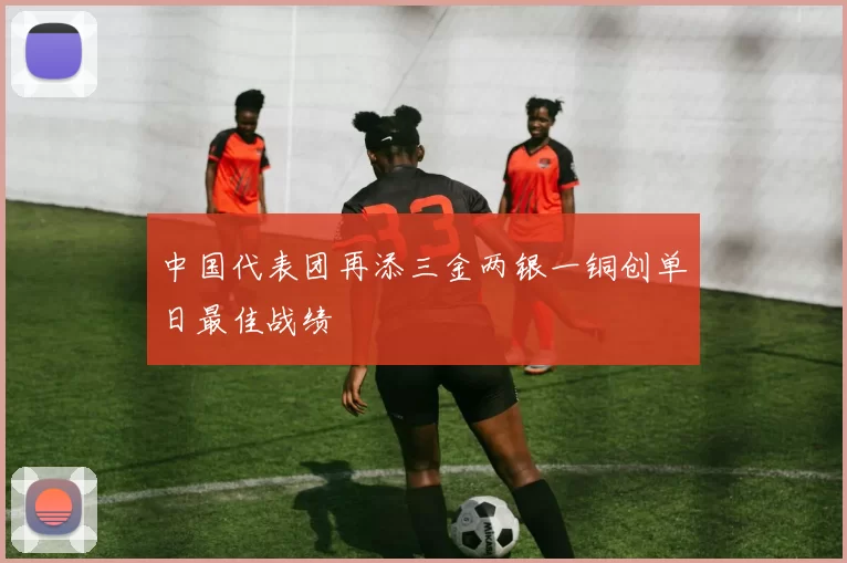 中国代表团再添三金两银一铜创单日最佳战绩