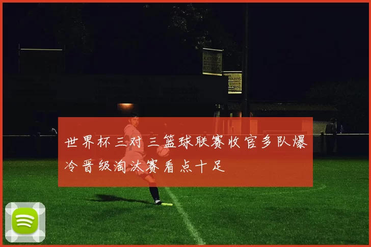 世界杯三对三篮球联赛收官多队爆冷晋级淘汰赛看点十足