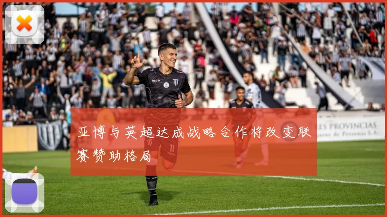 亚博与英超达成战略合作将改变联赛赞助格局