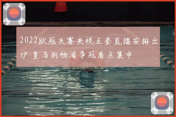 2022欧冠决赛央视五套直播安排出炉 皇马利物浦争冠看点集中