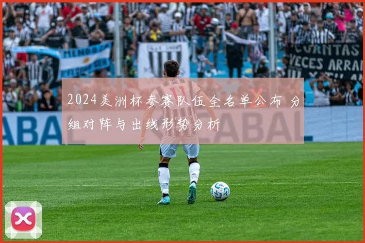 2024美洲杯参赛队伍全名单公布 分组对阵与出线形势分析