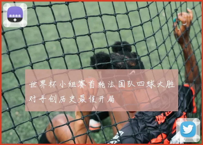 世界杯小组赛首轮法国队四球大胜对手创历史最佳开局