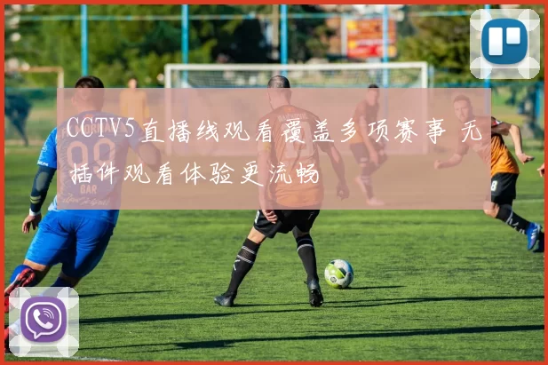 CCTV5直播线观看覆盖多项赛事 无插件观看体验更流畅