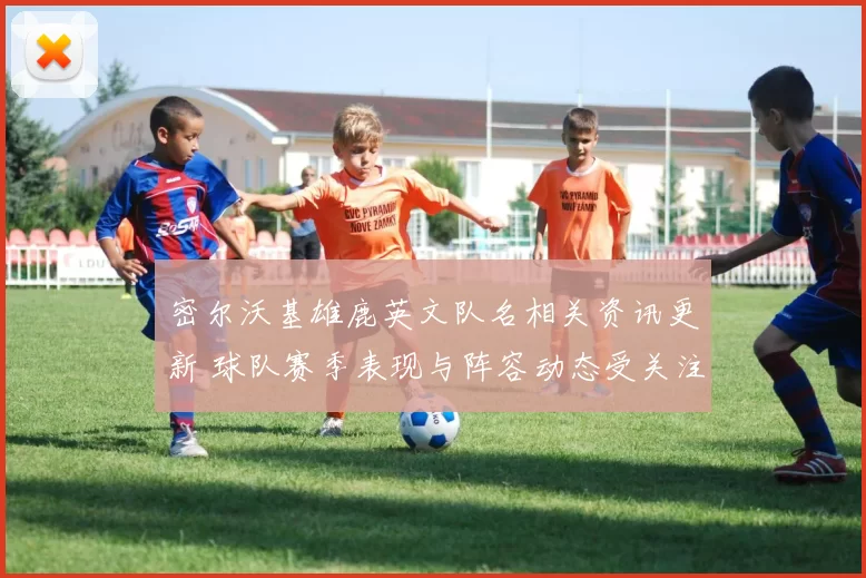 密尔沃基雄鹿英文队名相关资讯更新 球队赛季表现与阵容动态受关注