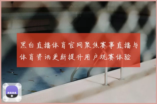 黑白直播体育官网聚焦赛事直播与体育资讯更新提升用户观赛体验