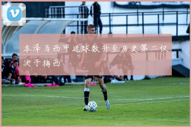 本泽马西甲进球数升至历史第二仅次于梅西