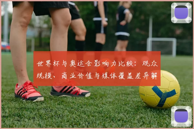 世界杯与奥运会影响力比较：观众规模、商业价值与媒体覆盖差异解读