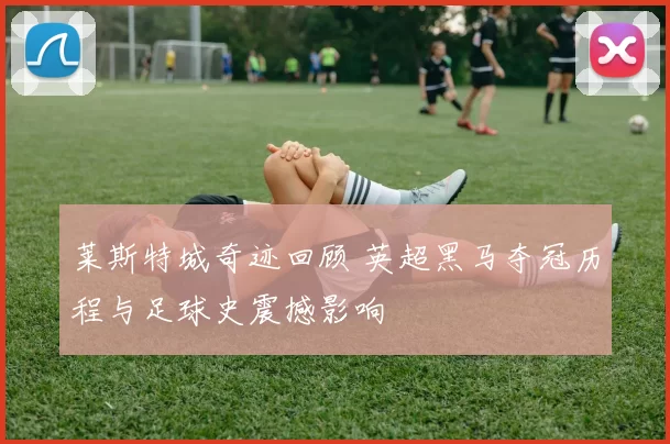 莱斯特城奇迹回顾 英超黑马夺冠历程与足球史震撼影响
