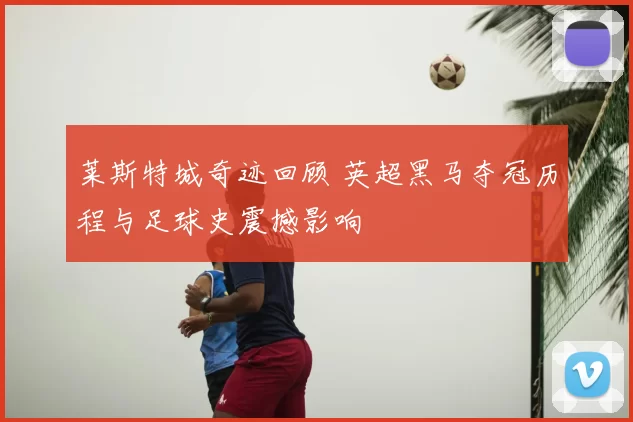 莱斯特城奇迹回顾 英超黑马夺冠历程与足球史震撼影响