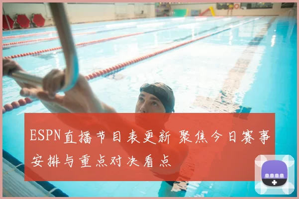 ESPN直播节目表更新 聚焦今日赛事安排与重点对决看点