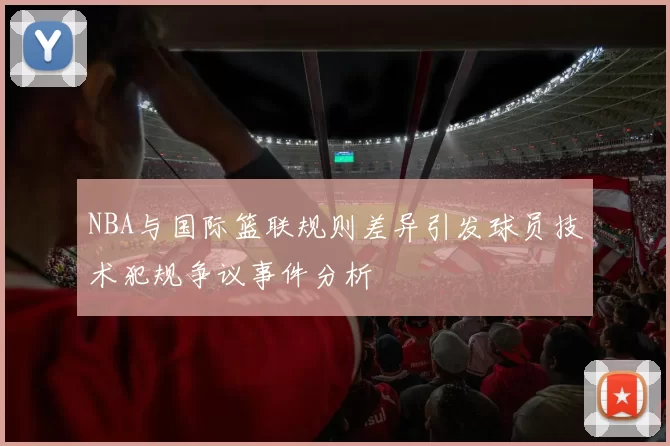 NBA与国际篮联规则差异引发球员技术犯规争议事件分析