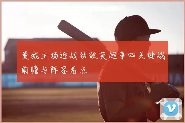 曼城主场迎战劲敌英超争四关键战前瞻与阵容看点