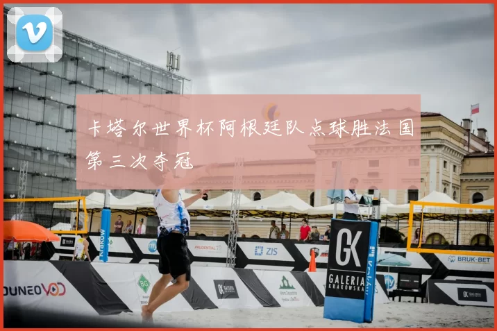 卡塔尔世界杯阿根廷队点球胜法国第三次夺冠