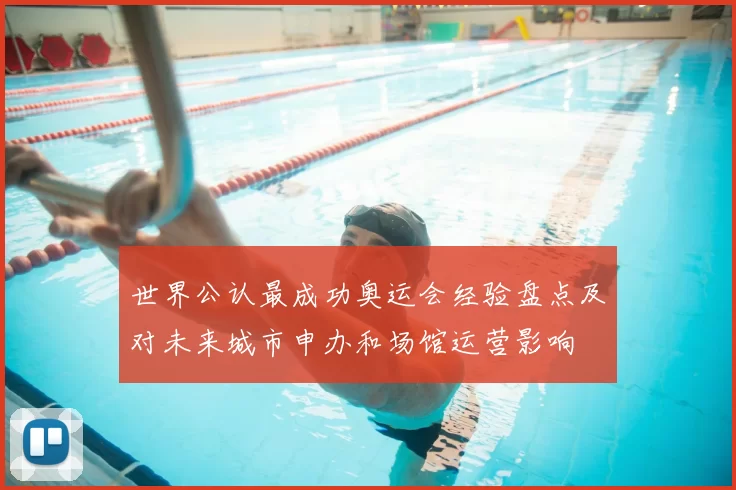 世界公认最成功奥运会经验盘点及对未来城市申办和场馆运营影响