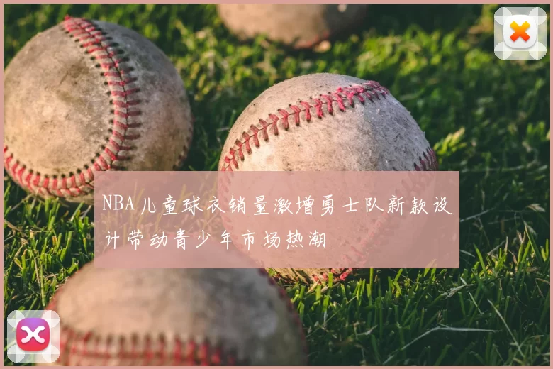 NBA儿童球衣销量激增勇士队新款设计带动青少年市场热潮