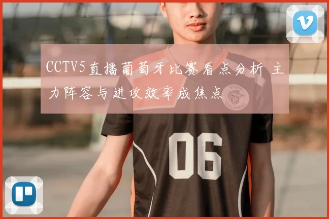 CCTV5直播葡萄牙比赛看点分析 主力阵容与进攻效率成焦点