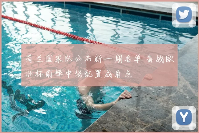 荷兰国家队公布新一期名单 备战欧洲杯前锋中场配置成看点