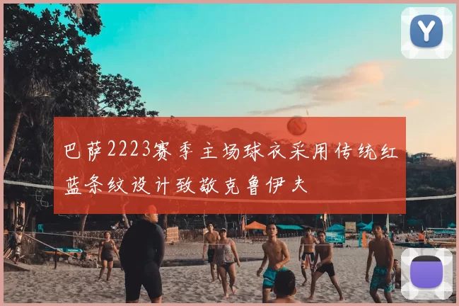 巴萨2223赛季主场球衣采用传统红蓝条纹设计致敬克鲁伊夫