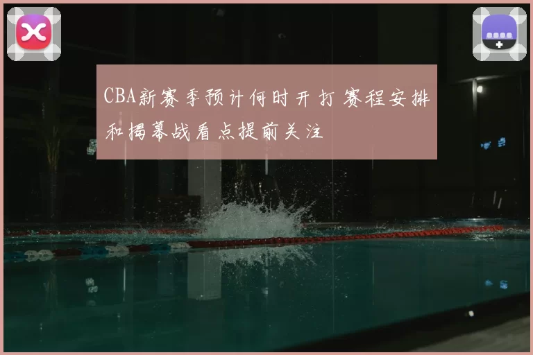 CBA新赛季预计何时开打 赛程安排和揭幕战看点提前关注