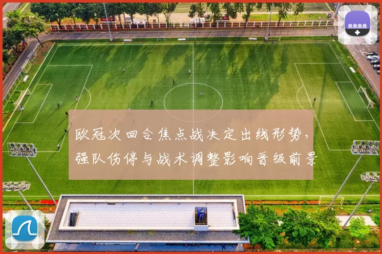欧冠次回合焦点战决定出线形势，强队伤停与战术调整影响晋级前景