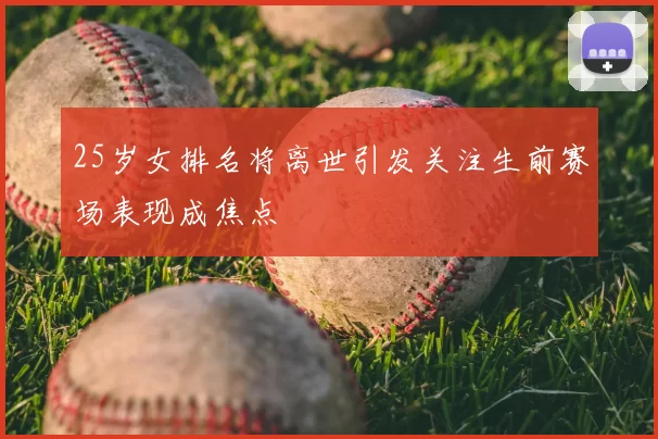 25岁女排名将离世引发关注生前赛场表现成焦点