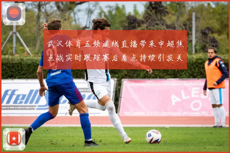 武汉体育五频道线直播带来中超焦点战实时跟踪赛后看点持续引发关注