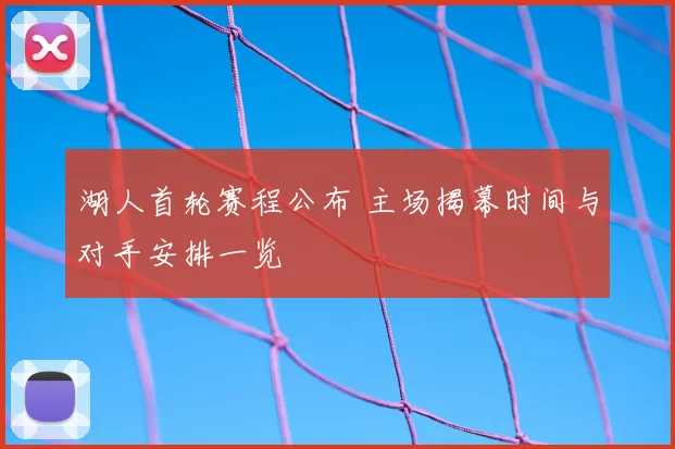 湖人首轮赛程公布 主场揭幕时间与对手安排一览
