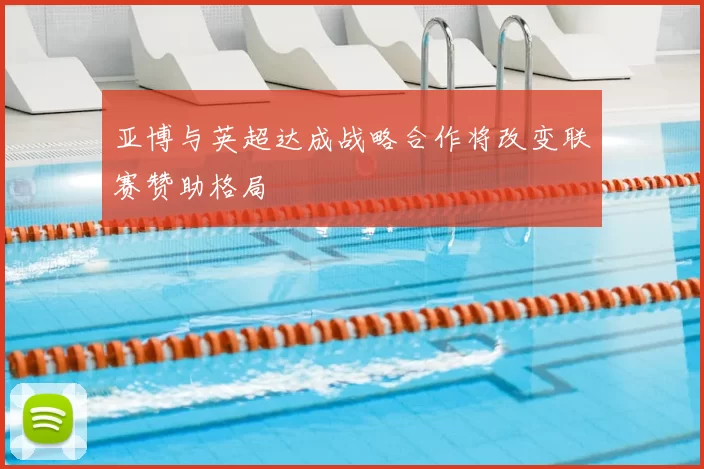 亚博与英超达成战略合作将改变联赛赞助格局
